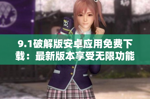 9.1破解版安卓應(yīng)用免費(fèi)下載：最新版本享受無限功能