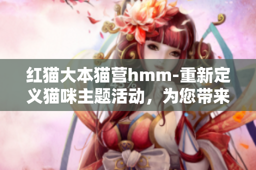 紅貓大本貓營hmm-重新定義貓咪主題活動，為您帶來全新的互動體驗