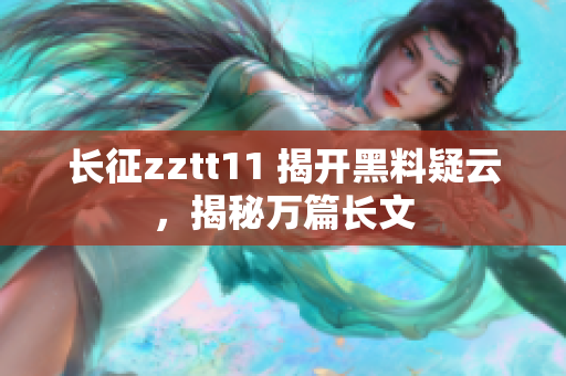 長(zhǎng)征zztt11 揭開(kāi)黑料疑云，揭秘萬(wàn)篇長(zhǎng)文