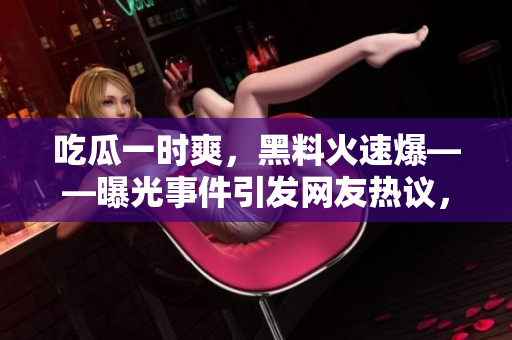 吃瓜一時爽，黑料火速爆——曝光事件引發(fā)網(wǎng)友熱議，披露明星內(nèi)幕，撕扯曝光真相。