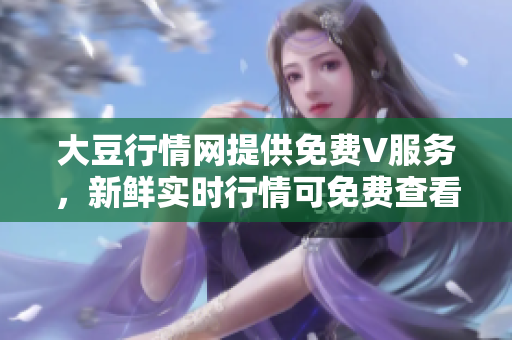 大豆行情網(wǎng)提供免費(fèi)V服務(wù)，新鮮實(shí)時(shí)行情可免費(fèi)查看