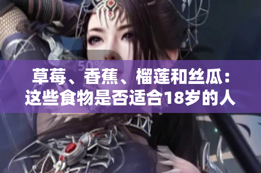 草莓、香蕉、榴蓮和絲瓜：這些食物是否適合18歲的人食用？