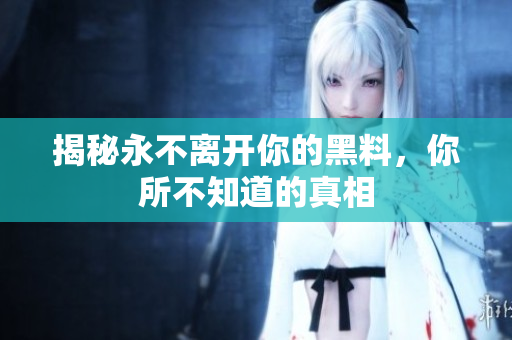 揭秘永不離開(kāi)你的黑料，你所不知道的真相