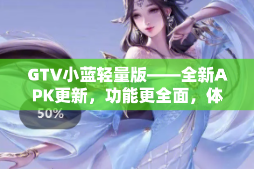 GTV小藍(lán)輕量版——全新APK更新，功能更全面，體積更小，使用更便捷