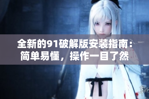 全新的91破解版安裝指南：簡(jiǎn)單易懂，操作一目了然