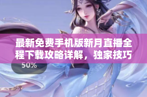 最新免費手機版新月直播全程下載攻略詳解，獨家技巧分享