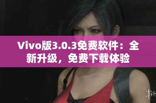 Vivo版3.0.3免費(fèi)軟件：全新升級，免費(fèi)下載體驗