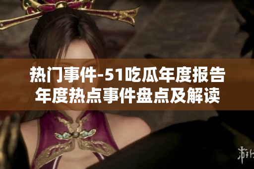 熱門事件-51吃瓜年度報告年度熱點(diǎn)事件盤點(diǎn)及解讀