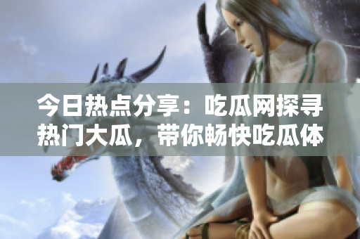 今日熱點(diǎn)分享：吃瓜網(wǎng)探尋熱門(mén)大瓜，帶你暢快吃瓜體驗(yàn)