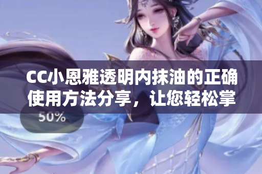 CC小恩雅透明內(nèi)抹油的正確使用方法分享，讓您輕松掌握！