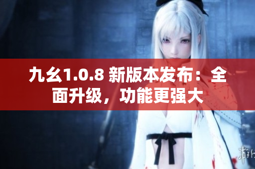九幺1.0.8 新版本發(fā)布：全面升級(jí)，功能更強(qiáng)大