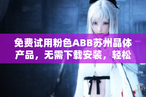 免費試用粉色ABB蘇州晶體產(chǎn)品，無需下載安裝，輕松體驗最新科技！