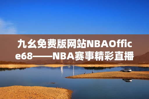 九幺免費版網(wǎng)站NBAOffice68——NBA賽事精彩直播盡在其中