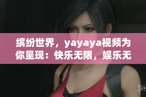 繽紛世界，yayaya視頻為你呈現(xiàn)：快樂無限，娛樂無限大！