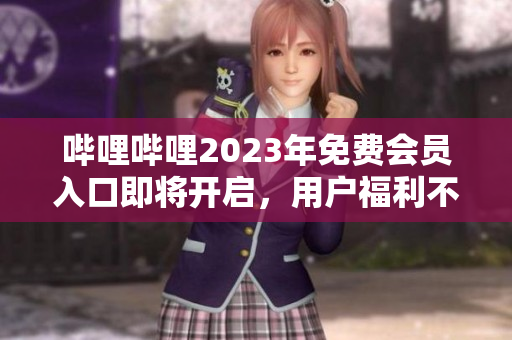 嗶哩嗶哩2023年免費會員入口即將開啟，用戶福利不容錯過