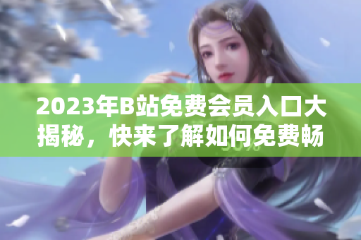 2023年B站免費會員入口大揭秘，快來了解如何免費暢享精彩視頻內(nèi)容!