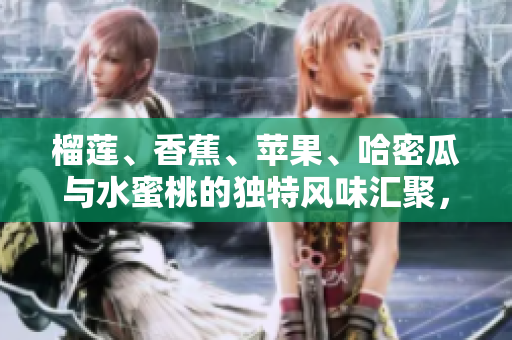 榴蓮、香蕉、蘋果、哈密瓜與水蜜桃的獨特風味匯聚，帶你領(lǐng)略水果的多重魅力