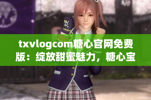 txvlogcom糖心官網(wǎng)免費版：綻放甜蜜魅力，糖心寶寶的專屬樂園