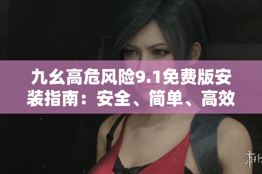 九幺高危風(fēng)險(xiǎn)9.1免費(fèi)版安裝指南：安全、簡單、高效的步驟分享