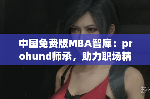 中國免費版MBA智庫：prohund師承，助力職場精英們的成長