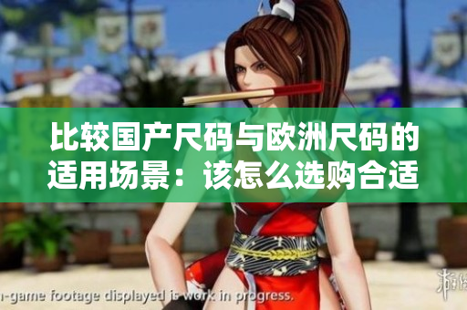比較國產(chǎn)尺碼與歐洲尺碼的適用場景：該怎么選購合適的服裝？