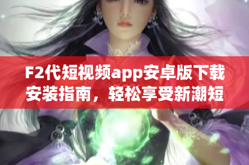 F2代短視頻app安卓版下載安裝指南，輕松享受新潮短視頻創(chuàng)作體驗