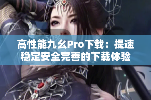 高性能九幺Pro下載：提速穩(wěn)定安全完善的下載體驗(yàn)