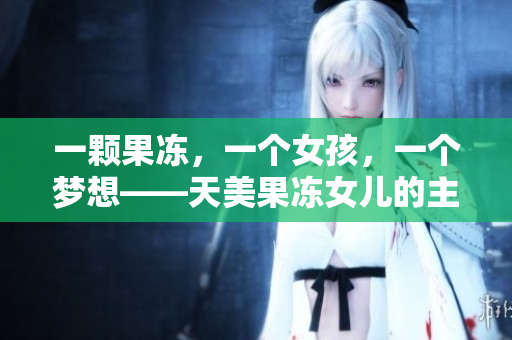 一顆果凍，一個(gè)女孩，一個(gè)夢(mèng)想——天美果凍女兒的主演經(jīng)歷詳解