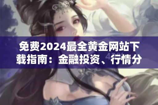 免費(fèi)2024最全黃金網(wǎng)站下載指南：金融投資、行情分析、貴金屬交易等信息詳解