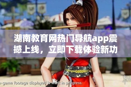 湖南教育網(wǎng)熱門導(dǎo)航app震撼上線，立即下載體驗(yàn)新功能