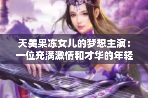 天美果凍女兒的夢(mèng)想主演：一位充滿激情和才華的年輕演員的故事