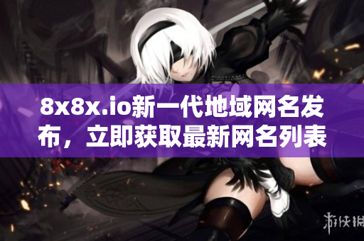8x8x.io新一代地域網(wǎng)名發(fā)布，立即獲取最新網(wǎng)名列表