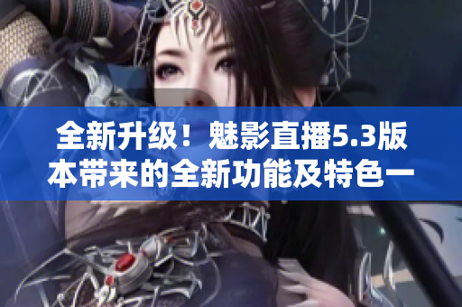 全新升級(jí)！魅影直播5.3版本帶來(lái)的全新功能及特色一覽