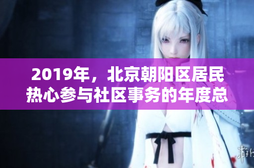 2019年，北京朝陽區(qū)居民熱心參與社區(qū)事務(wù)的年度總結(jié)