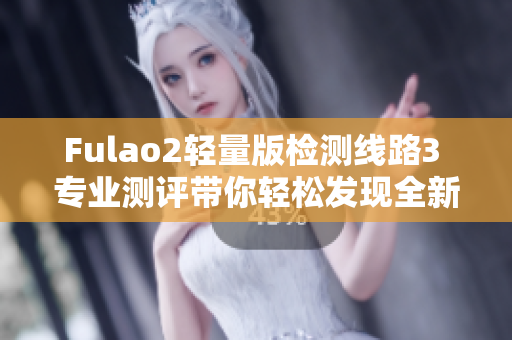 Fulao2輕量版檢測(cè)線路3 專業(yè)測(cè)評(píng)帶你輕松發(fā)現(xiàn)全新品質(zhì)