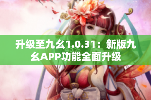 升級(jí)至九幺1.0.31：新版九幺APP功能全面升級(jí)