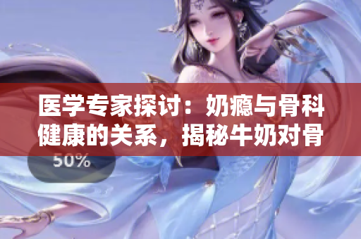 醫(yī)學(xué)專家探討：奶癮與骨科健康的關(guān)系，揭秘牛奶對(duì)骨骼的影響