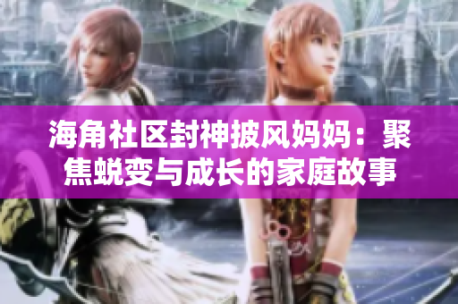 海角社區(qū)封神披風(fēng)媽媽：聚焦蛻變與成長(zhǎng)的家庭故事