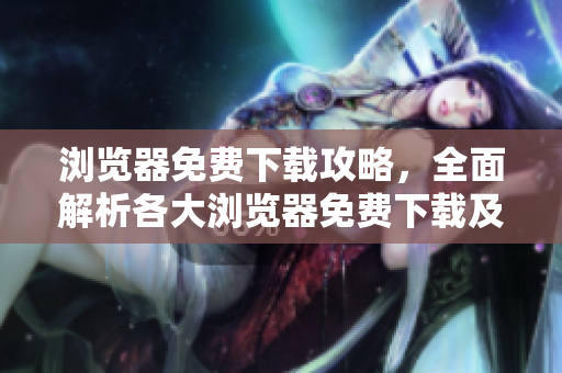 瀏覽器免費(fèi)下載攻略，全面解析各大瀏覽器免費(fèi)下載及使用技巧