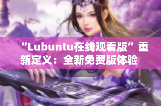 “Lubuntu在線觀看版”重新定義：全新免費(fèi)版體驗(yàn) Ubuntu！