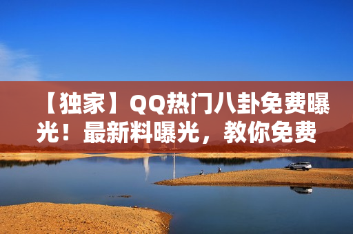【獨(dú)家】QQ熱門八卦免費(fèi)曝光！最新料曝光，教你免費(fèi)吃瓜！