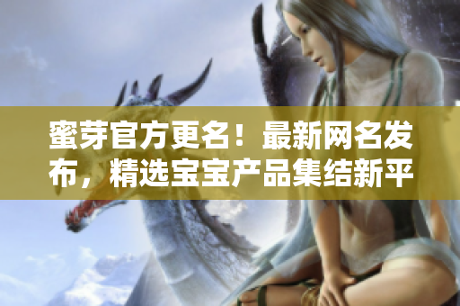 蜜芽官方更名！最新網(wǎng)名發(fā)布，精選寶寶產(chǎn)品集結(jié)新平臺