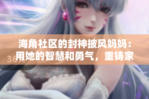 海角社區(qū)的封神披風媽媽：用她的智慧和勇氣，重鑄家庭的傳奇