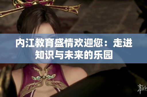 內(nèi)江教育盛情歡迎您：走進(jìn)知識(shí)與未來(lái)的樂(lè)園