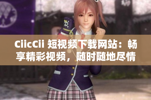 CiicCii 短視頻下載網(wǎng)站：暢享精彩視頻，隨時(shí)隨地盡情欣賞