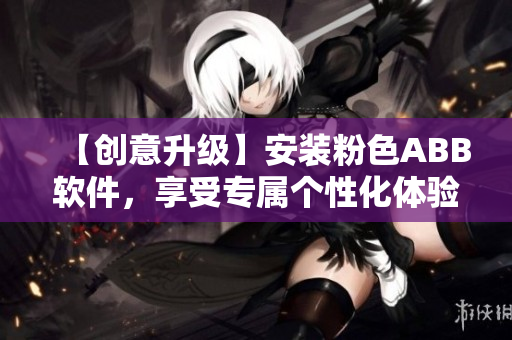 【創(chuàng)意升級】安裝粉色ABB軟件，享受專屬個性化體驗