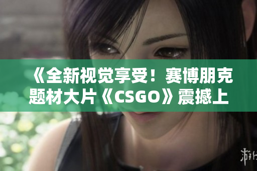《全新視覺享受！賽博朋克題材大片《CSGO》震撼上線，完美呈現(xiàn)高清游戲體驗》