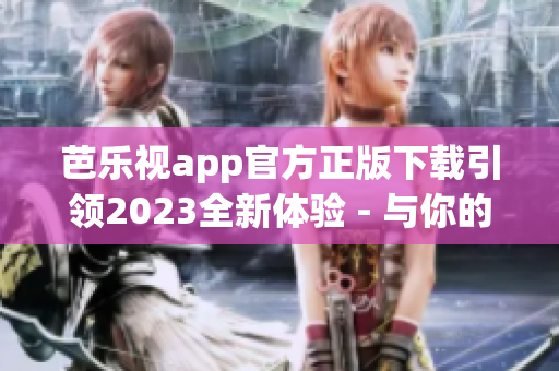 芭樂視app官方正版下載引領2023全新體驗 - 與你的娛樂生活同行