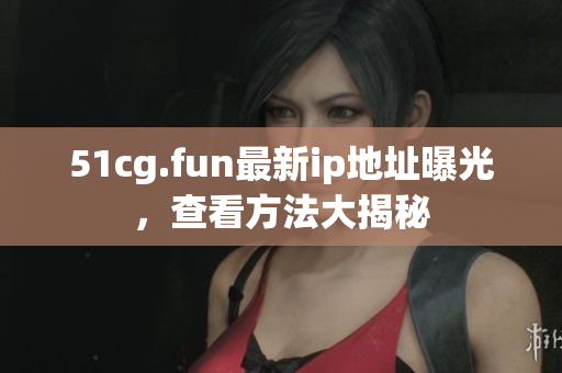 51cg.fun最新ip地址曝光，查看方法大揭秘