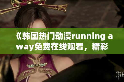 《韓國(guó)熱門(mén)動(dòng)漫running away免費(fèi)在線觀看，精彩不容錯(cuò)過(guò)！》